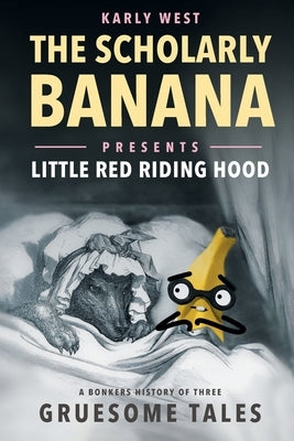 The Scholarly Banana Presents Little Red Riding Hood: A Bonkers History of Three Gruesome Tales by West, Karly