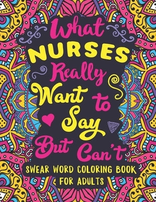 What Nurses Really Want to Say But Can't: Swear Word Coloring Book for Adults with Nursing Related Cussing by Colorful Swearing Dreams
