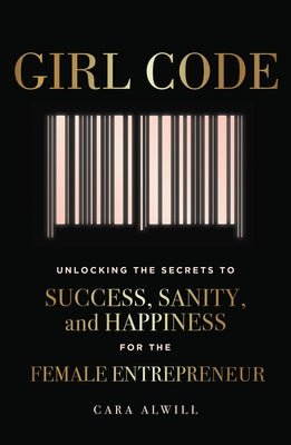 Girl Code: Unlocking the Secrets to Success, Sanity, and Happiness for the Female Entrepreneur by Alwill Leyba, Cara