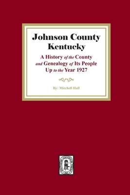 Johnson County, Kentucky: A History of the County and Genealogy of its People up to the year 1927 by Hall, Mitchell