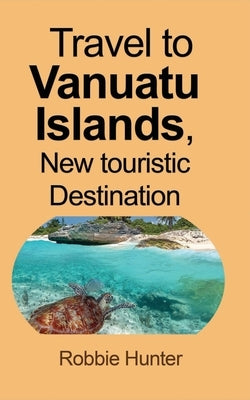 Travel to Vanuatu Islands, New touristic Destination: Information by Hunter, Robbie