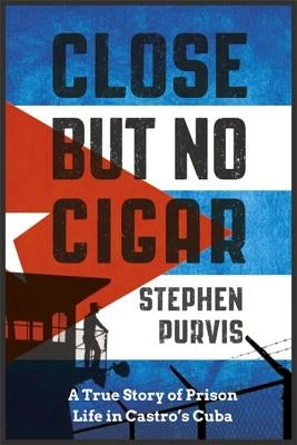 Close But No Cigar: A True Story of Prison Life in Castro's Cuba by Purvis, Stephen