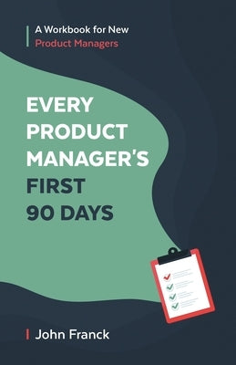Every Product Manager's First 90 Days: A Workbook for New Product Managers by Franck, John