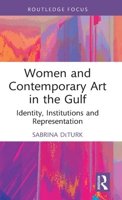 Women and Contemporary Art in the Gulf: Identity, Institutions and Representation by Deturk, Sabrina