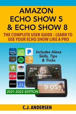 Amazon Echo Show 5 & Echo Show 8 The Complete User Guide - Learn to Use Your Echo Show Like A Pro: Includes Alexa Skills, Tips and Tricks by Andersen, Cj