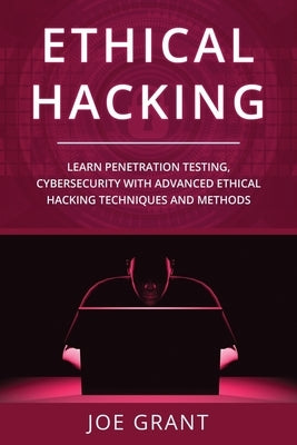 Ethical Hacking: Learn Penetration Testing, Cybersecurity with Advanced Ethical Hacking Techniques and Methods by Grant, Joe