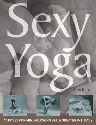 Sexy Yoga: 40 Poses for Mind-Blowing Sex and Greater Intimacy by Barrett, Ellen