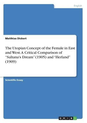 The Utopian Concept of the Female in East and West. A Critical Comparison of Sultana's Dream (1905) and Herland (1909) by Dickert, Matthias