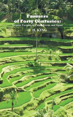 Farmers of Forty Centuries: Permanent Organic Farming in China, Korea, and Japan by King, F. H.