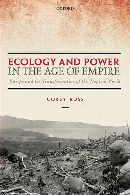 Ecology and Power in the Age of Empire: Europe and the Transformation of the Tropical World by Ross, Corey
