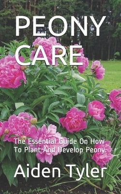 Peony Care: The Essential Guide On How To Plant And Develop Peony. by Tyler, Aiden