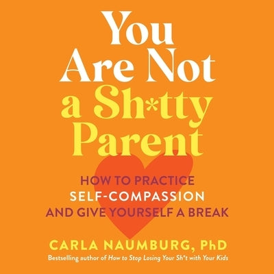 You Are Not a Sh*tty Parent: How to Practice Self-Compassion and Give Yourself a Break by Naumburg, Carla