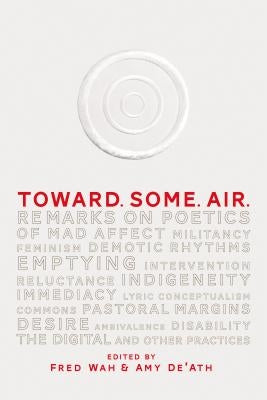 Toward. Some. Air.: Remarks on Poetics of Mad Affect, Militancy, Feminism, Demotic Rhythms, Emptying, Intervention, Reluctance, Indigeneit by De'ath, Amy