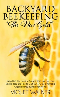 Backyard Beekeeping: "The New Gold" Everything You Need to Know to Start your First Hive, Raising Bees and How to Start, Run & Grow a Profi by Walker, Violet