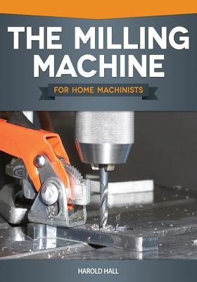 The Milling Machine for Home Machinists by Hall, Harold