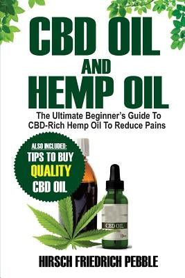 CBD Oil and Hemp Oil: The Ultimate Beginners Guide to CBD-Rich Hemp Oil to reduce pains Includes tips and tricks to buy high quality CBD Oil by Pebble, Hirsch Friedrich