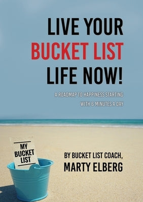 Live Your Bucket List Life Now: A Roadmap to Happiness Starting with 6 Minutes a Day by Elberg, Marty