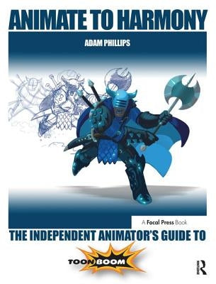 Animate to Harmony: The Independent Animator's Guide to Toon Boom by Phillips, Adam