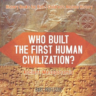 Who Built the First Human Civilization? Ancient Mesopotamia - History Books for Kids Children's Ancient History by Baby Professor
