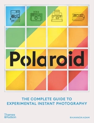 Polaroid: The Complete Guide to Experimental Instant Photography by Adam, Rhiannon