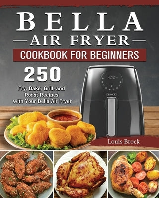 Bella Air Fryer Cookbook for Beginners: 250 Fry, Bake, Grill, and Roast Recipes with Your Bella Air Fryer by Brock, Louis