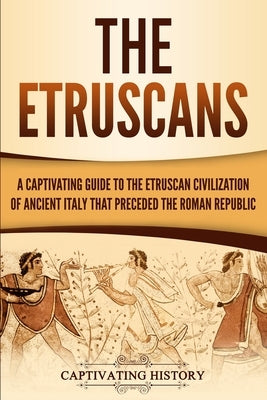 The Etruscans: A Captivating Guide to the Etruscan Civilization of Ancient Italy That Preceded the Roman Republic by History, Captivating