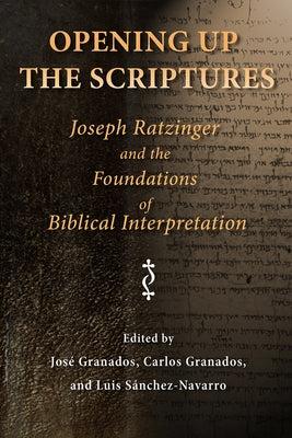 Opening Up the Scriptures: Joseph Ratzinger and the Foundations of Biblical Interpretation by Granados, Jose