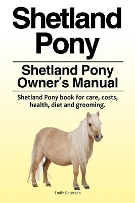 Shetland Pony. Shetland Pony Owner's Manual. Shetland Pony book for care, costs, health, diet and grooming. by Peterson, Emily