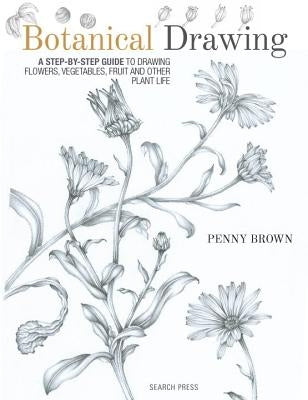 Botanical Drawing: A Step-By-Step Guide to Drawing Flowers, Vegetables, Fruit and Other Plant Life by Brown, Penny