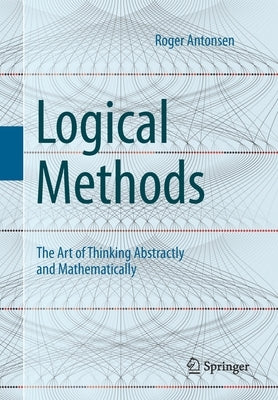Logical Methods: The Art of Thinking Abstractly and Mathematically by Antonsen, Roger