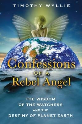 Confessions of a Rebel Angel: The Wisdom of the Watchers and the Destiny of Planet Earth by Wyllie, Timothy