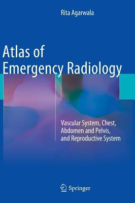 Atlas of Emergency Radiology: Vascular System, Chest, Abdomen and Pelvis, and Reproductive System by Agarwala, Rita