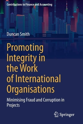 Promoting Integrity in the Work of International Organisations: Minimising Fraud and Corruption in Projects by Smith, Duncan