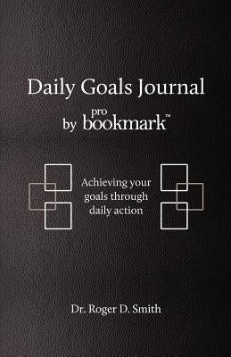 Daily Goals Journal: Achieving your goals through daily action by Smith, Roger Dean