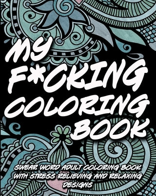 My F*cking Coloring Book: Swear word adult coloring book with stress relieving and relaxing designs by Coloring Books, Inappropriate