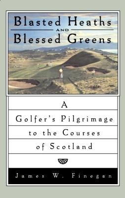 Blasted Heaths and Blessed Green: A Golfer's Pilgrimage to the Courses of Scotland by Finegan, James W.
