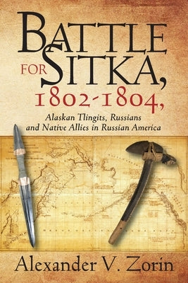 Battle for Sitka,1802 -1804, Alaskan Tlingits, Russians and Native Allies in Russian America by Zorin, Alexander V.