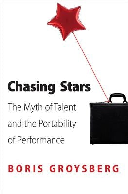 Chasing Stars: The Myth of Talent and the Portability of Performance by Groysberg, Boris