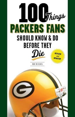 100 Things Packers Fans Should Know & Do Before They Die by Reischel, Rob