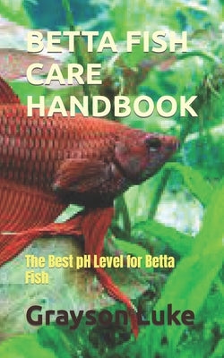 Betta Fish Care Handbook: The Best pH Level for Betta Fish by Luke, Grayson