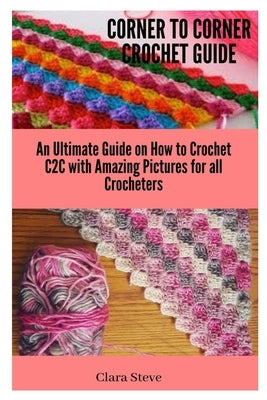 Corner to Corner Crochet Guide: An Ultimate Guide on How to Crochet C2C with Amazing Pictures for all Crocheters by Steve, Clara
