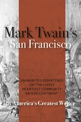 Mark Twain's San Francisco: Uninhibited Dispatches on the Livest Heartiest Community on Our Continent by America's Greatest Writer by Twain, Mark
