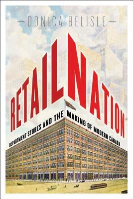 Retail Nation: Department Stores and the Making of Modern Canada by Belisle, Donica