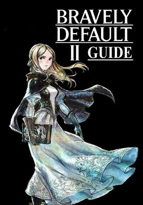 Bravely Default II Guide: The Complete Guide, Walkthrough, Tips and Hints to Become a Pro Player by Bondola, Filixo