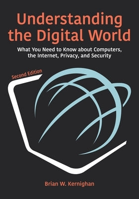 Understanding the Digital World: What You Need to Know about Computers, the Internet, Privacy, and Security, Second Edition by Kernighan, Brian W.