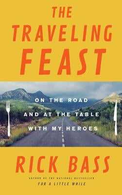The Traveling Feast: On the Road and at the Table with My Heroes by Bass, Rick