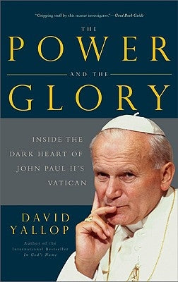 The Power and the Glory: Inside the Dark Heart of Pope John Paul II's Vatican by Yallop, David