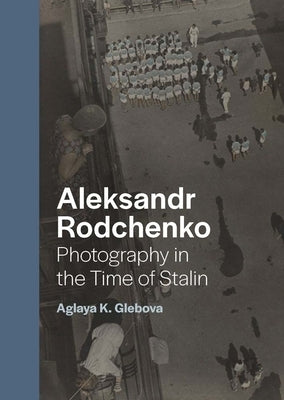 Aleksandr Rodchenko: Photography in the Time of Stalin by Glebova, Aglaya K.