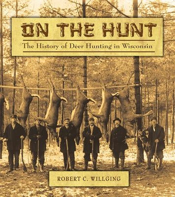 On the Hunt: The History of Deer Hunting in Wisconsin by Willging, Robert C.