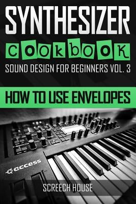 Synthesizer Cookbook: How to Use Envelopes by House, Screech